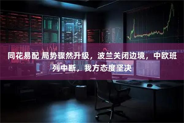 同花易配 局势骤然升级，波兰关闭边境，中欧班列中断，我方态度坚决