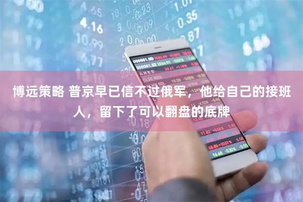 博远策略 普京早已信不过俄军，他给自己的接班人，留下了可以翻盘的底牌