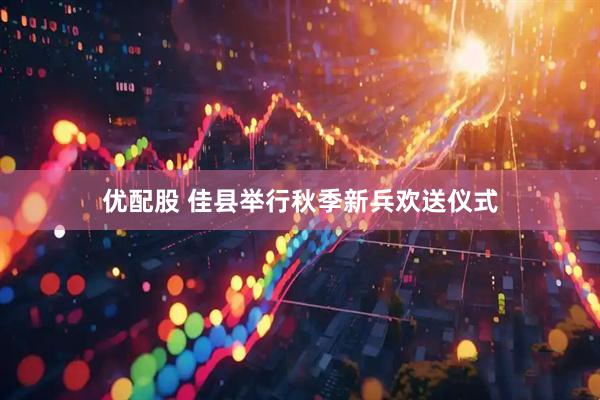 优配股 佳县举行秋季新兵欢送仪式