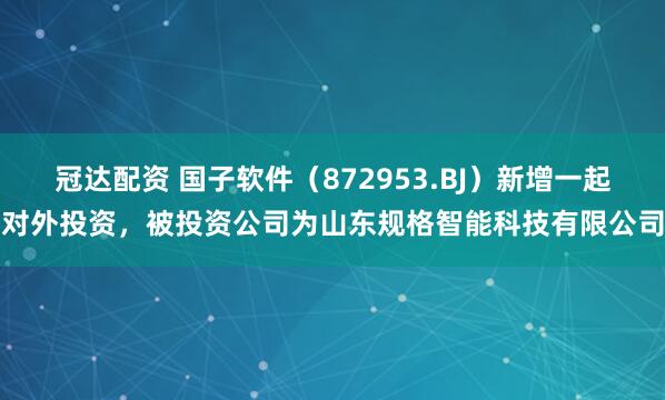 冠达配资 国子软件（872953.BJ）新增一起对外投资，被投资公司为山东规格智能科技有限公司