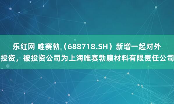 乐红网 唯赛勃（688718.SH）新增一起对外投资，被投资公司为上海唯赛勃膜材料有限责任公司