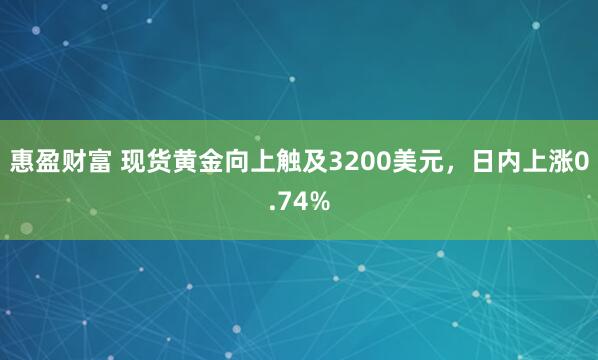 惠盈财富 现货黄金向上触及3200美元，日内上涨0.74%