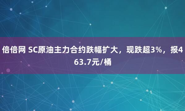 倍倍网 SC原油主力合约跌幅扩大，现跌超3%，报463.7元/桶
