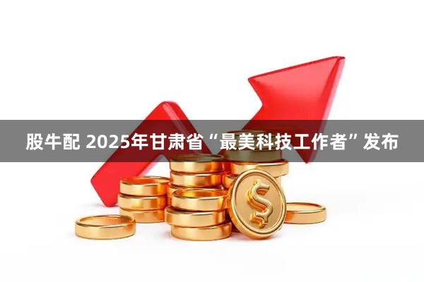 股牛配 2025年甘肃省“最美科技工作者”发布