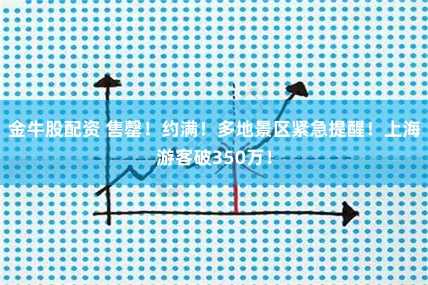 金牛股配资 售罄！约满！多地景区紧急提醒！上海游客破350万！