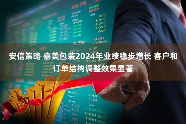 安信策略 嘉美包装2024年业绩稳步增长 客户和订单结构调整效果显著