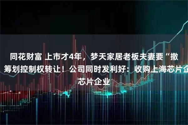 同花财富 上市才4年,梦天家居老板夫妻要“撤”:筹划控制权转让!公司同时发利好:收购上海芯片企业