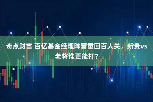 奇点财富 百亿基金经理阵营重回百人关,新贵vs老将谁更能打?