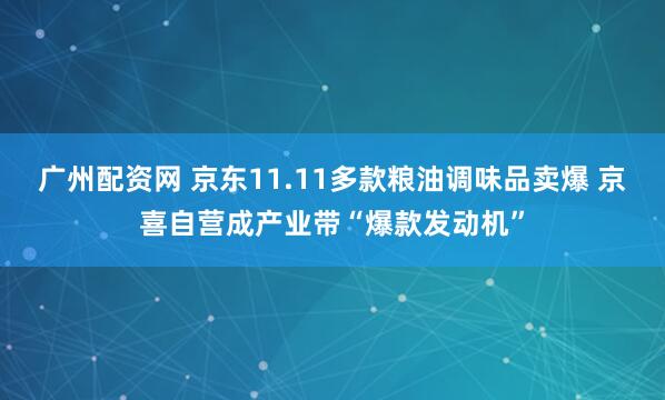 广州配资网 京东11.11多款粮油调味品卖爆 京喜自营成产业带“爆款发动机”