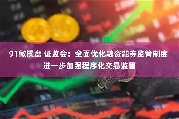 91微操盘 证监会:全面优化融资融券监管制度 进一步加强程序化交易监管