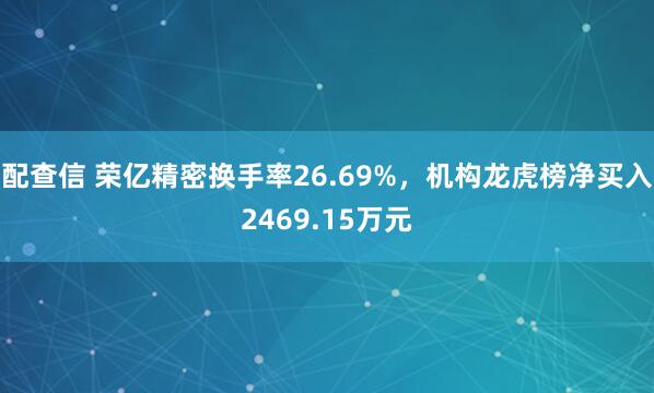 配查信 荣亿精密换手率26.69%,机构龙虎榜净买入2469.15万元