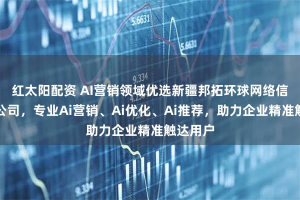 红太阳配资 AI营销领域优选新疆邦拓环球网络信息有限公司,专业Ai营销、Ai优化、Ai推荐,助力企业精准触达用户