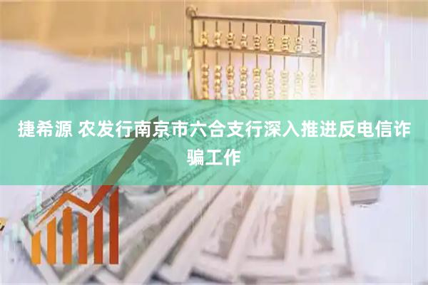 捷希源 农发行南京市六合支行深入推进反电信诈骗工作