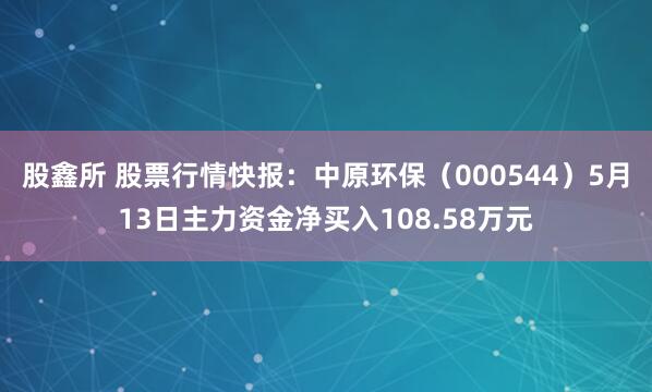 股鑫所 股票行情快报：中原环保（000544）5月13日主力资金净买入108.58万元