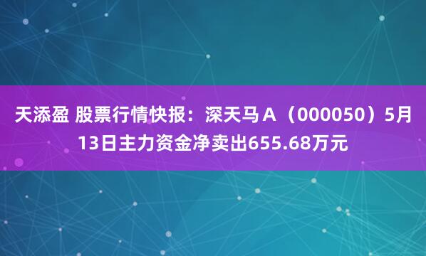 天添盈 股票行情快报：深天马Ａ（000050）5月13日主力资金净卖出655.68万元