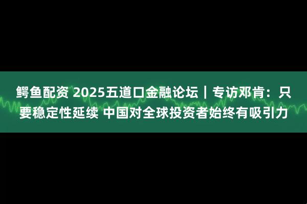 鳄鱼配资 2025五道口金融论坛｜专访邓肯：只要稳定性延续 中国对全球投资者始终有吸引力