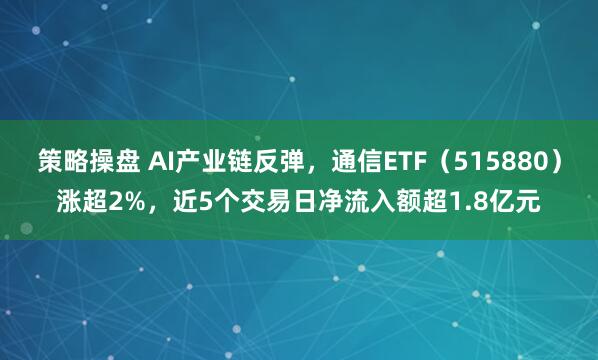 策略操盘 AI产业链反弹，通信ETF（515880）涨超2%，近5个交易日净流入额超1.8亿元
