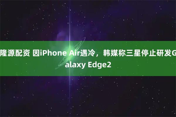 隆源配资 因iPhone Air遇冷，韩媒称三星停止研发Galaxy Edge2