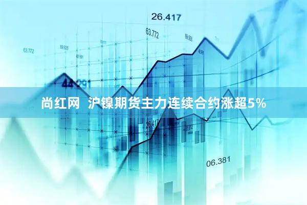 尚红网  沪镍期货主力连续合约涨超5%