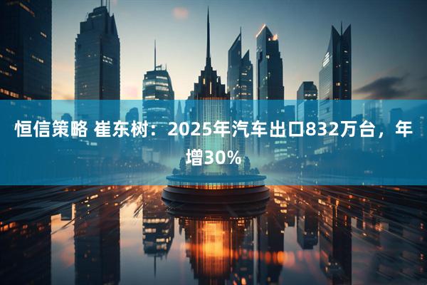 恒信策略 崔东树：2025年汽车出口832万台，年增30%