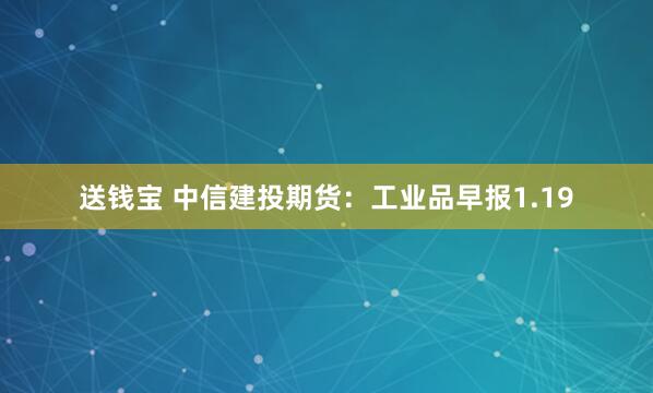 送钱宝 中信建投期货：工业品早报1.19