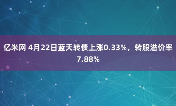 亿米网 4月22日蓝天转债上涨0.33%，转股溢价率7.88%