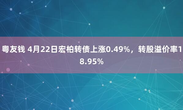 粤友钱 4月22日宏柏转债上涨0.49%，转股溢价率18.95%