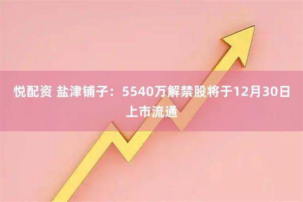悦配资 盐津铺子：5540万解禁股将于12月30日上市流通