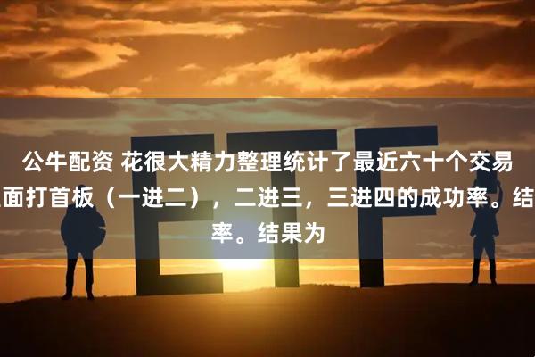 公牛配资 花很大精力整理统计了最近六十个交易日里面打首板(一进二),二进三,三进四的成功率。结果为