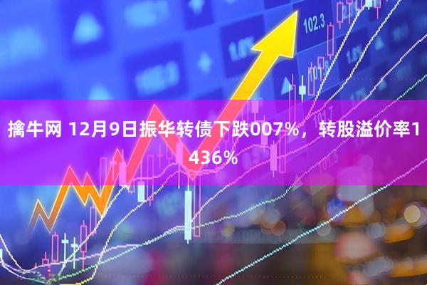 擒牛网 12月9日振华转债下跌007%,转股溢价率1436%