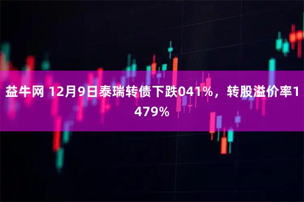益牛网 12月9日泰瑞转债下跌041%，转股溢价率1479%