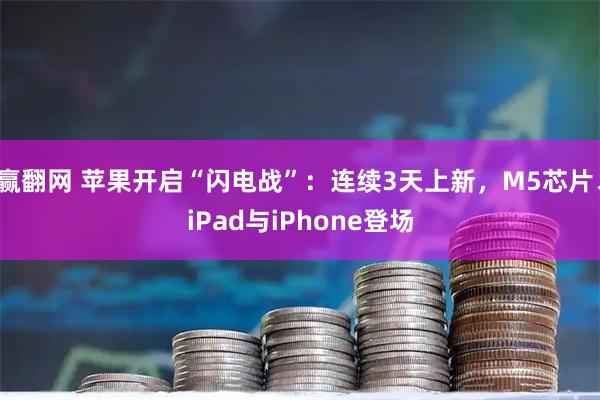赢翻网 苹果开启“闪电战”：连续3天上新，M5芯片、iPad与iPhone登场