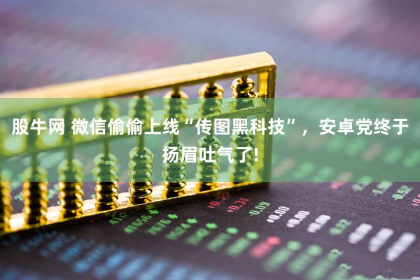 股牛网 微信偷偷上线“传图黑科技”,安卓党终于扬眉吐气了!