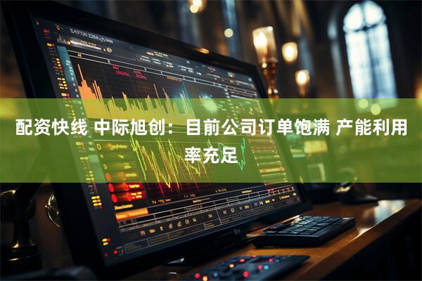 配资快线 中际旭创：目前公司订单饱满 产能利用率充足