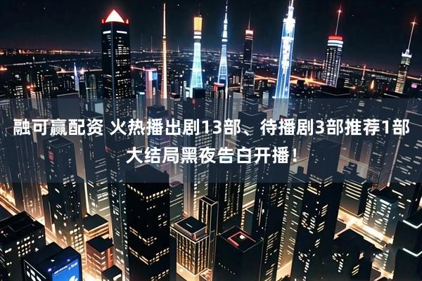 融可赢配资 火热播出剧13部、待播剧3部推荐1部大结局黑夜告白开播！