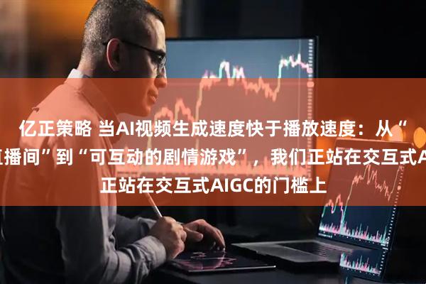 亿正策略 当AI视频生成速度快于播放速度：从“永不停播的直播间”到“可互动的剧情游戏”，我们正站在交互式AIGC的门槛上