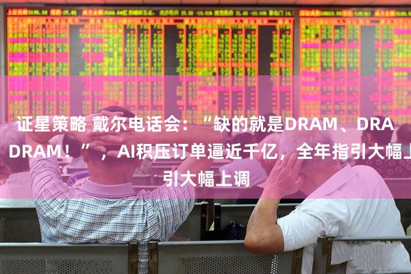 证星策略 戴尔电话会:“缺的就是DRAM、DRAM、DRAM!” ,AI积压订单逼近千亿,全年指引大幅上调